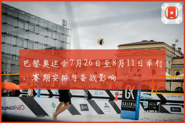 巴黎奥运会7月26日至8月11日举行，赛期安排与备战影响