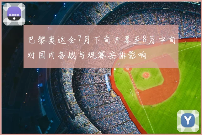 巴黎奥运会7月下旬开幕至8月中旬对国内备战与观赛安排影响