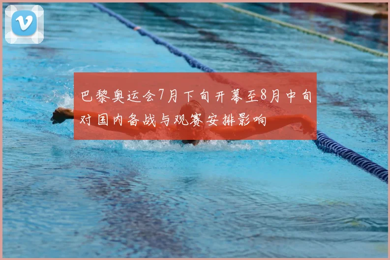 巴黎奥运会7月下旬开幕至8月中旬对国内备战与观赛安排影响