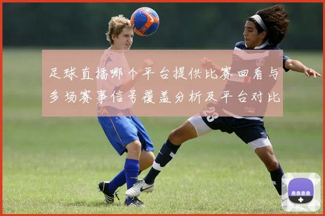 足球直播哪个平台提供比赛回看与多场赛事信号覆盖分析及平台对比
