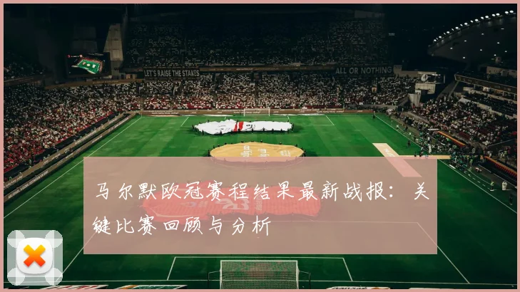 马尔默欧冠赛程结果最新战报：关键比赛回顾与分析