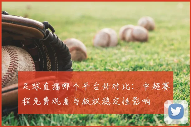 足球直播哪个平台好对比：中超赛程免费观看与版权稳定性影响