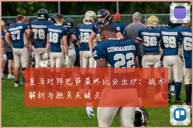 皇马对阵巴萨最终比分出炉：战术解析与胜负关键点