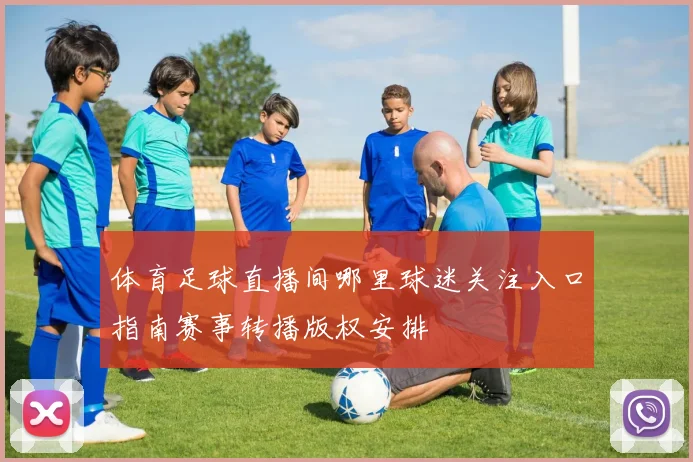 体育足球直播间哪里球迷关注入口指南赛事转播版权安排