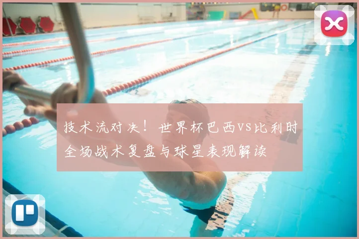 技术流对决！世界杯巴西vs比利时全场战术复盘与球星表现解读