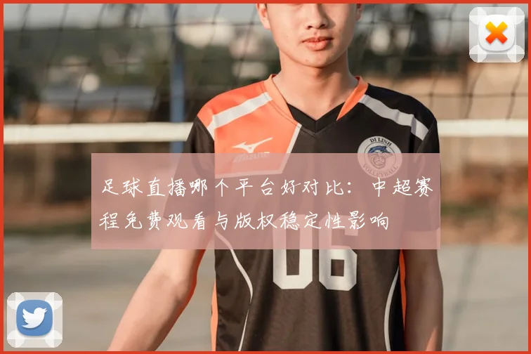 足球直播哪个平台好对比：中超赛程免费观看与版权稳定性影响