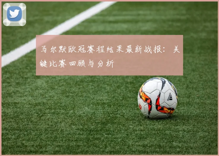 马尔默欧冠赛程结果最新战报：关键比赛回顾与分析