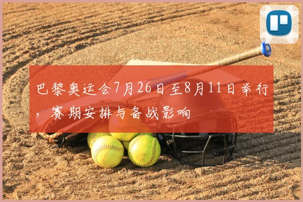 巴黎奥运会7月26日至8月11日举行，赛期安排与备战影响