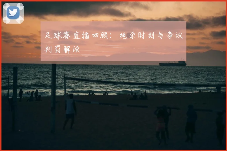 足球赛直播回顾：绝杀时刻与争议判罚解读