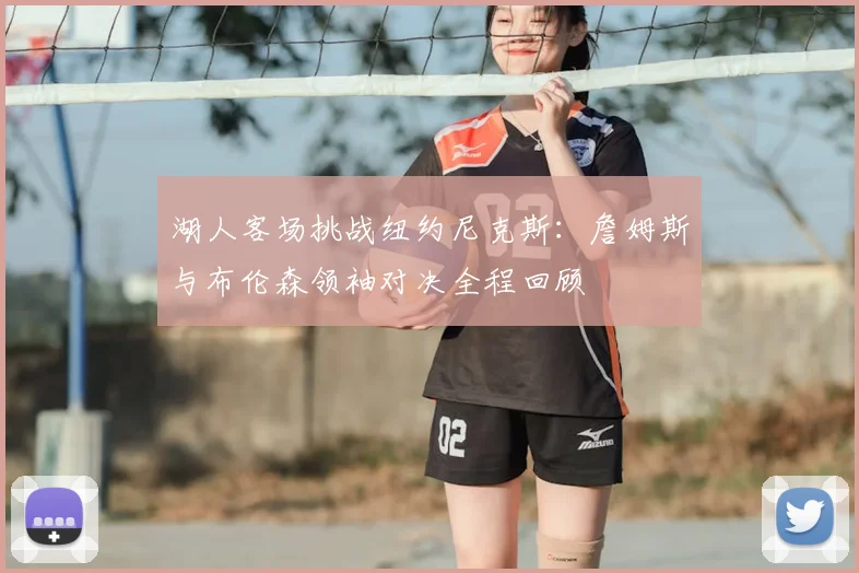 湖人客场挑战纽约尼克斯：詹姆斯与布伦森领袖对决全程回顾