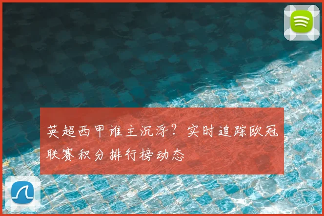 英超西甲谁主沉浮？实时追踪欧冠联赛积分排行榜动态