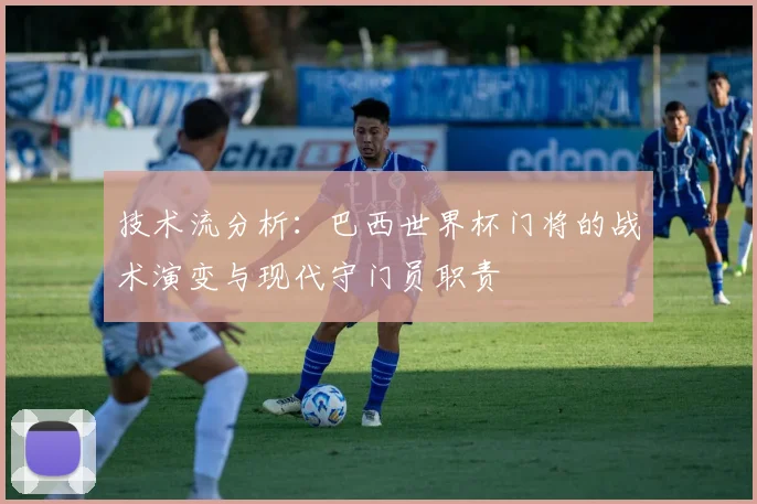 技术流分析：巴西世界杯门将的战术演变与现代守门员职责